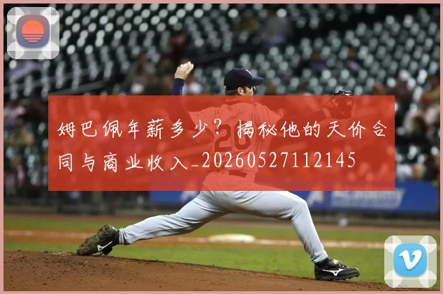 姆巴佩年薪多少？揭秘他的天价合同与商业收入_20260527112145