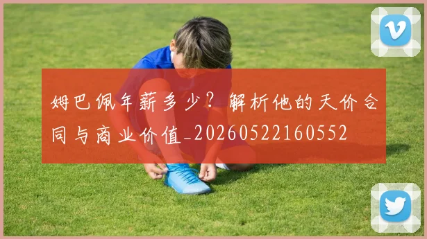 姆巴佩年薪多少?解析他的天价合同与商业价值_20260522160552
