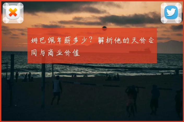 姆巴佩年薪多少？解析他的天价合同与商业价值