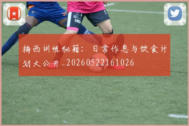 梅西训练秘籍:日常作息与饮食计划大公开_20260522161026