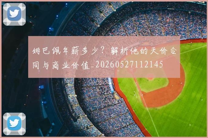姆巴佩年薪多少?解析他的天价合同与商业价值_20260527112145