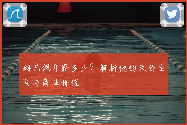 姆巴佩年薪多少？解析他的天价合同与商业价值