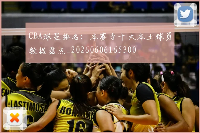 CBA球星排名:本赛季十大本土球员数据盘点_20260606165300
