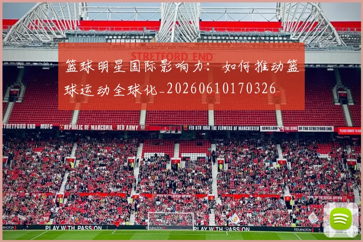 篮球明星国际影响力：如何推动篮球运动全球化_20260610170326