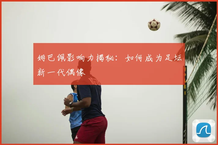 姆巴佩影响力揭秘：如何成为足坛新一代偶像